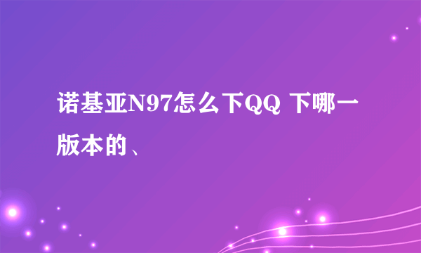 诺基亚N97怎么下QQ 下哪一版本的、