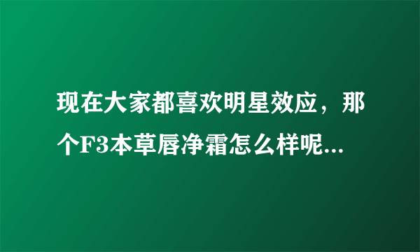 现在大家都喜欢明星效应，那个F3本草唇净霜怎么样呢，没有明星代言哎