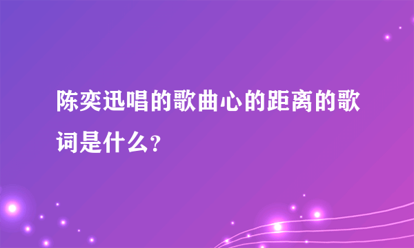 陈奕迅唱的歌曲心的距离的歌词是什么？