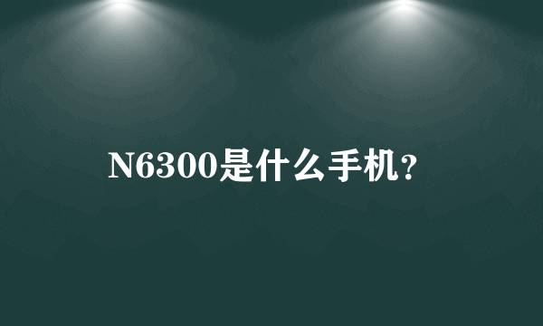 N6300是什么手机？