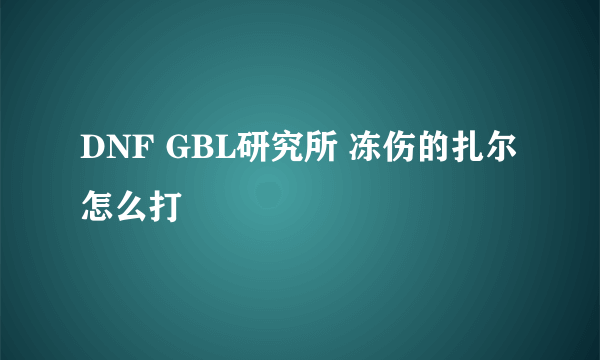 DNF GBL研究所 冻伤的扎尔怎么打