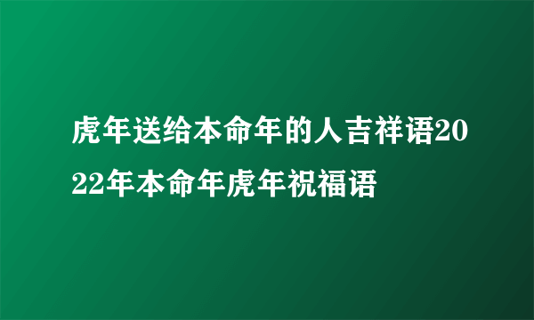 虎年送给本命年的人吉祥语2022年本命年虎年祝福语