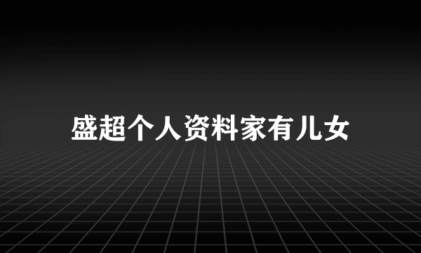 盛超个人资料家有儿女