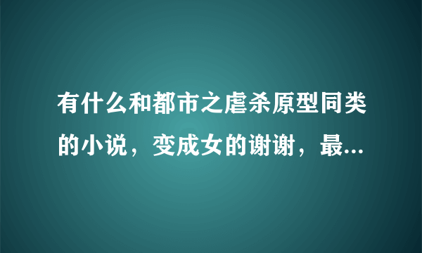 有什么和都市之虐杀原型同类的小说，变成女的谢谢，最好男变女