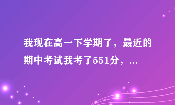 我现在高一下学期了，最近的期中考试我考了551分，语文115，数学117，英语101，物理79，化