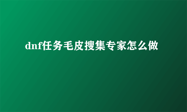 dnf任务毛皮搜集专家怎么做