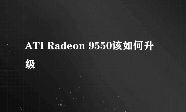 ATI Radeon 9550该如何升级