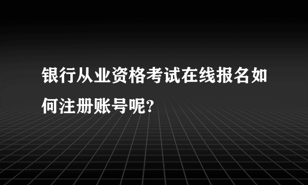 银行从业资格考试在线报名如何注册账号呢?