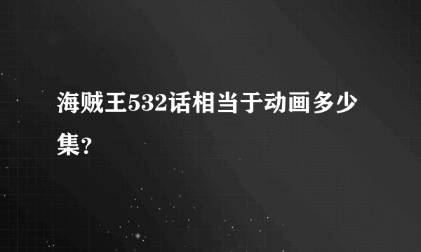 海贼王532话相当于动画多少集？