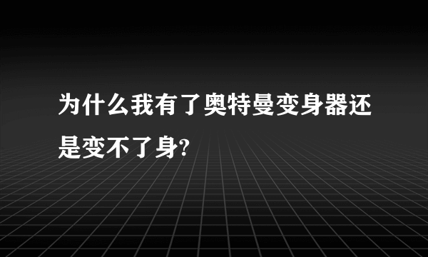 为什么我有了奥特曼变身器还是变不了身?