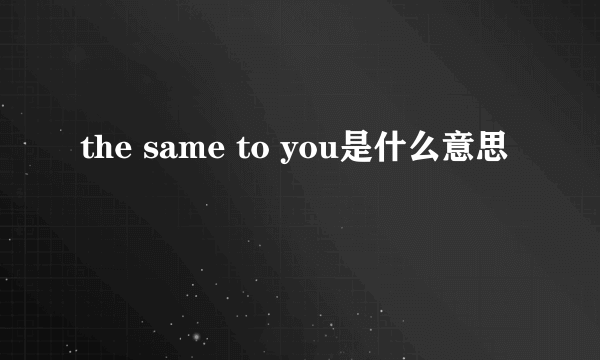 the same to you是什么意思