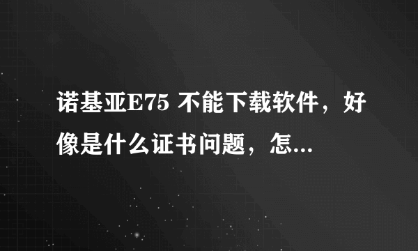 诺基亚E75 不能下载软件，好像是什么证书问题，怎么回事？