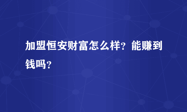 加盟恒安财富怎么样？能赚到钱吗？