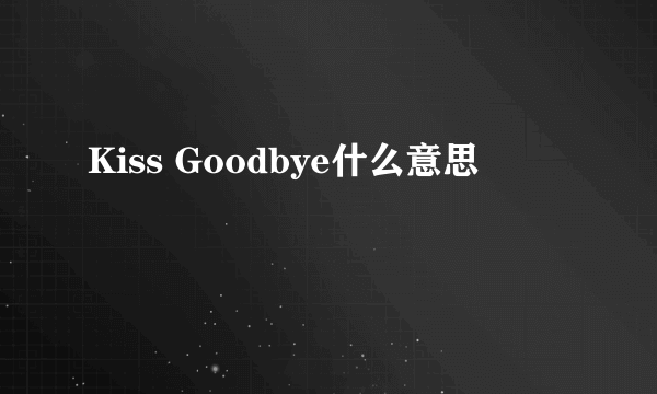 Kiss Goodbye什么意思