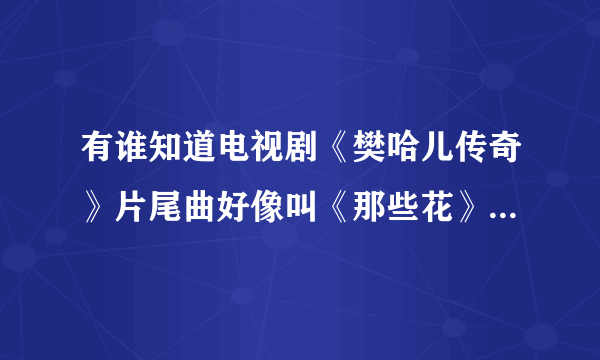 有谁知道电视剧《樊哈儿传奇》片尾曲好像叫《那些花》这首歌在哪里可以下载到？