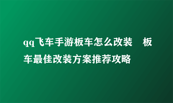 qq飞车手游板车怎么改装 板车最佳改装方案推荐攻略