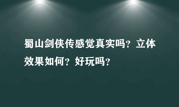 蜀山剑侠传感觉真实吗？立体效果如何？好玩吗？