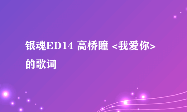 银魂ED14 高桥瞳 <我爱你> 的歌词