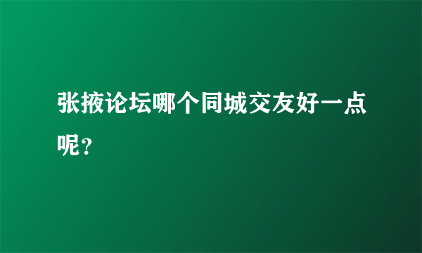 张掖论坛哪个同城交友好一点呢？