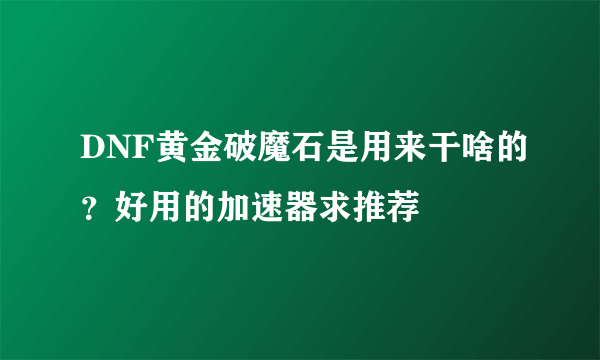 DNF黄金破魔石是用来干啥的？好用的加速器求推荐