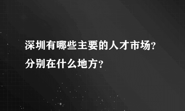 深圳有哪些主要的人才市场？分别在什么地方？