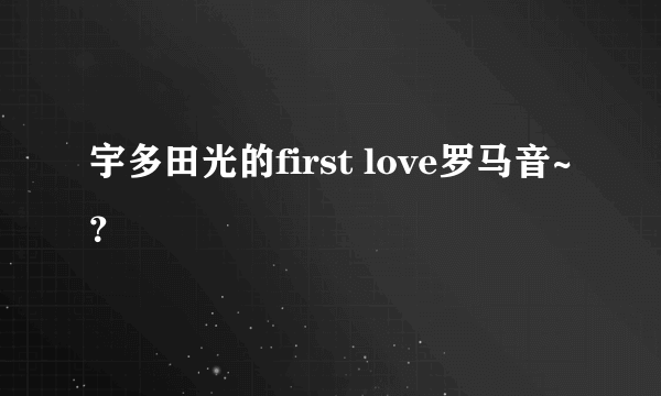 宇多田光的first love罗马音~？