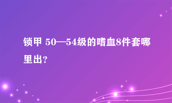 锁甲 50—54级的嗜血8件套哪里出？