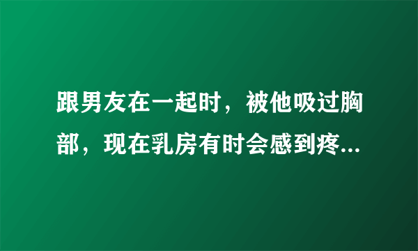 跟男友在一起时，被他吸过胸部，现在乳房有时会感到疼！是怎么回事？