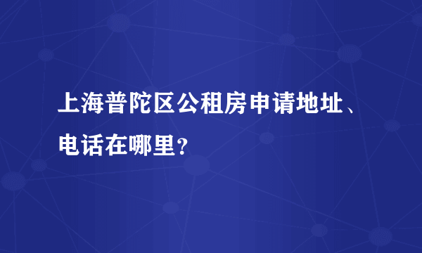 上海普陀区公租房申请地址、电话在哪里？