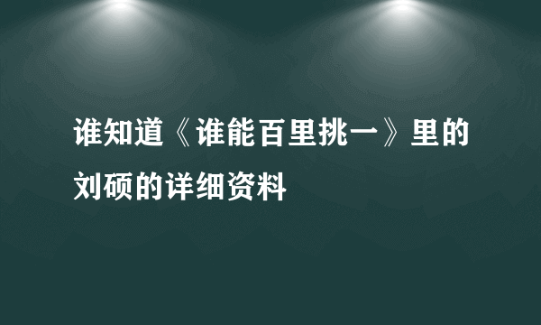 谁知道《谁能百里挑一》里的刘硕的详细资料