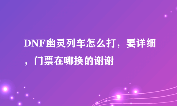 DNF幽灵列车怎么打，要详细，门票在哪换的谢谢