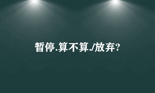 暂停.算不算./放弃?