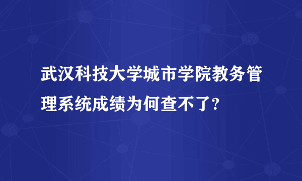 武汉科技大学城市学院教务管理系统成绩为何查不了?