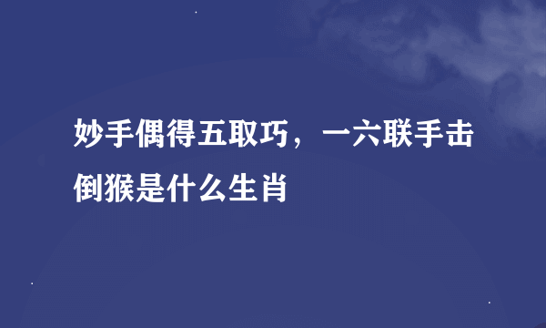 妙手偶得五取巧，一六联手击倒猴是什么生肖