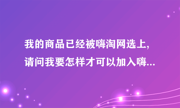 我的商品已经被嗨淘网选上,请问我要怎样才可以加入嗨淘宝网?