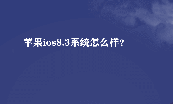 苹果ios8.3系统怎么样？