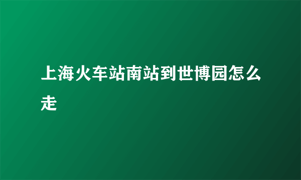 上海火车站南站到世博园怎么走