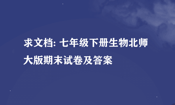 求文档: 七年级下册生物北师大版期末试卷及答案