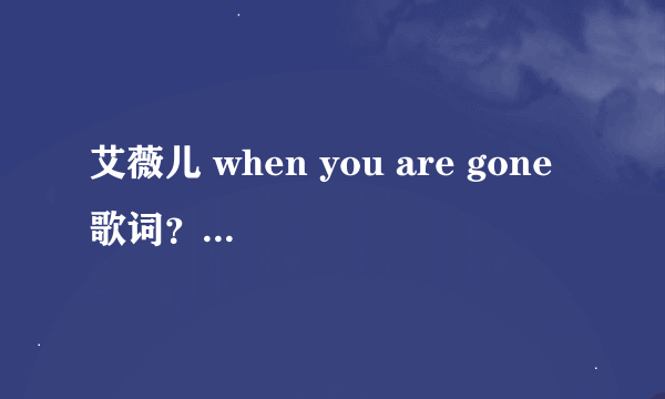 艾薇儿 when you are gone 歌词？中英对照。