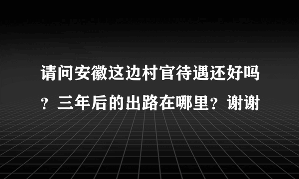 请问安徽这边村官待遇还好吗？三年后的出路在哪里？谢谢