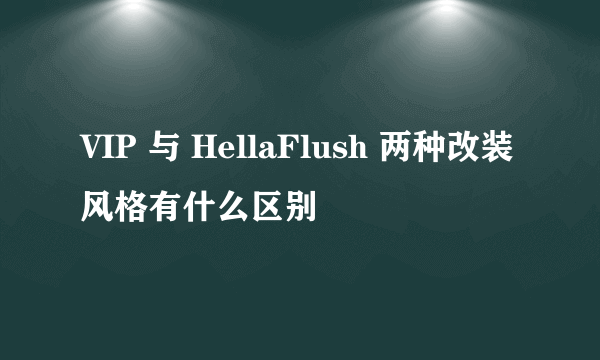 VIP 与 HellaFlush 两种改装风格有什么区别