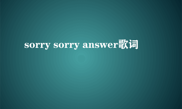 sorry sorry answer歌词