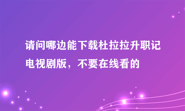 请问哪边能下载杜拉拉升职记电视剧版，不要在线看的