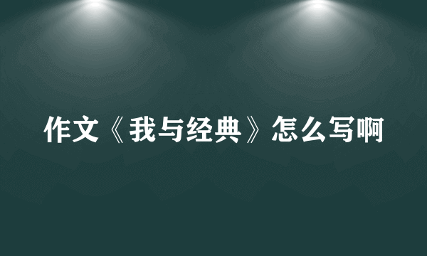 作文《我与经典》怎么写啊