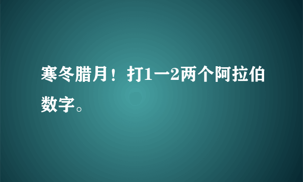 寒冬腊月！打1一2两个阿拉伯数字。