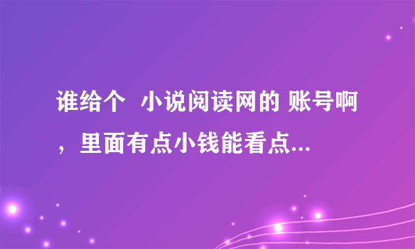 谁给个  小说阅读网的 账号啊，里面有点小钱能看点书的，给个+分