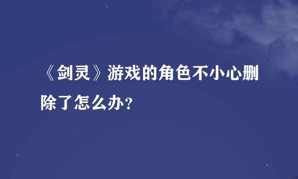 《剑灵》游戏的角色不小心删除了怎么办？