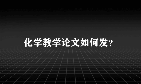 化学教学论文如何发？