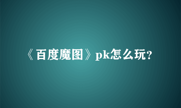 《百度魔图》pk怎么玩？