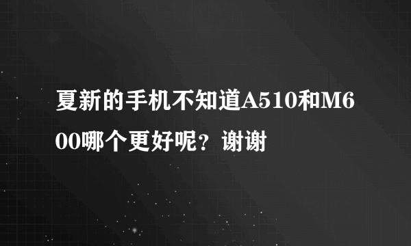 夏新的手机不知道A510和M600哪个更好呢？谢谢